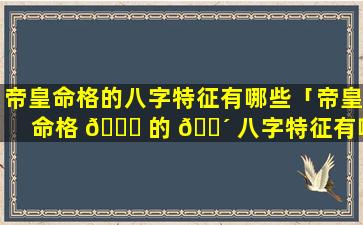 帝皇命格的八字特征有哪些「帝皇命格 🐟 的 🐴 八字特征有哪些图片」